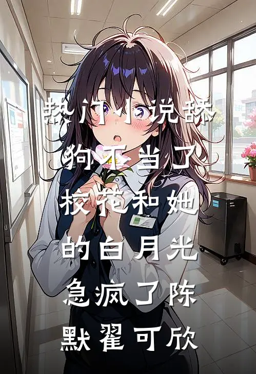 热门小说舔狗不当了，校花和她的白月光急疯了陈默翟可欣