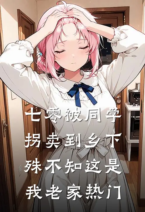 七零被同学拐卖到乡下，殊不知这是我老家热门