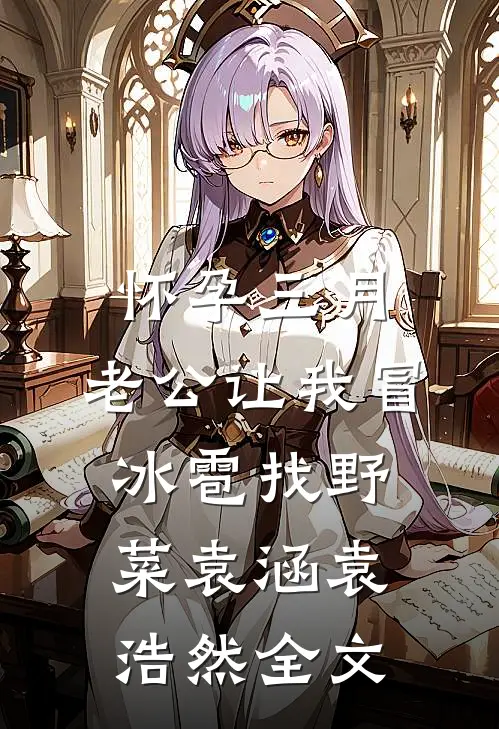 怀孕三月，老公让我冒冰雹找野菜袁涵袁浩然全文