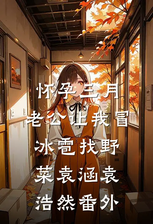 怀孕三月，老公让我冒冰雹找野菜袁涵袁浩然番外