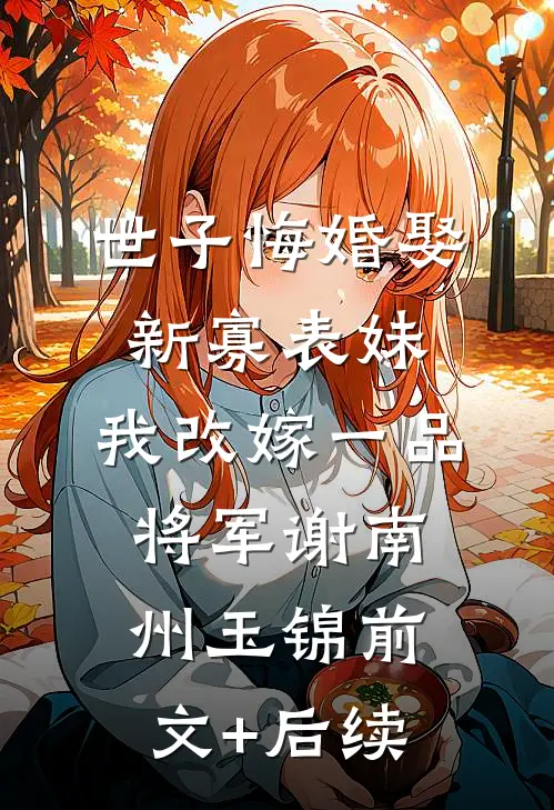 世子悔婚娶新寡表妹，我改嫁一品将军谢南州玉锦前文+后续