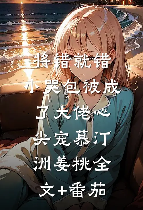 将错就错：小哭包被成了大佬心尖宠慕汀洲姜桃全文+番茄