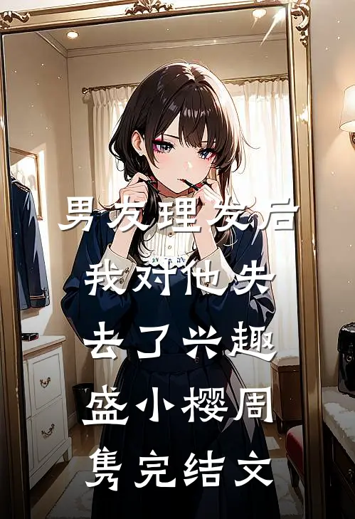 男友理发后，我对他失去了兴趣盛小樱周隽完结文