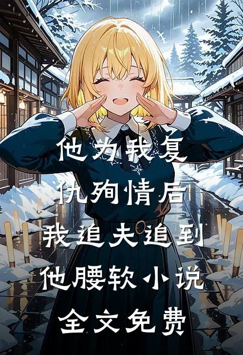 他为我复仇殉情后，我追夫追到他腰软小说全文免费