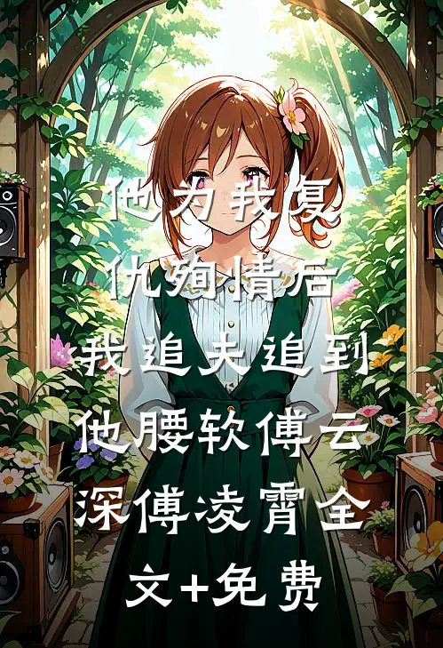 他为我复仇殉情后，我追夫追到他腰软傅云深傅凌霄全文+免费