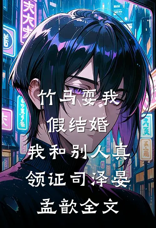 竹马耍我假结婚，我和别人真领证司泽晏孟歆全文