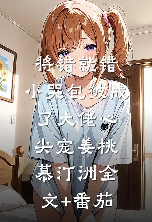 将错就错：小哭包被成了大佬心尖宠姜桃慕汀洲全文+番茄