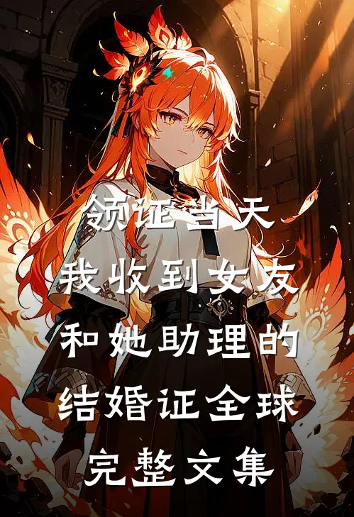 领证当天，我收到女友和她助理的结婚证全球完整文集