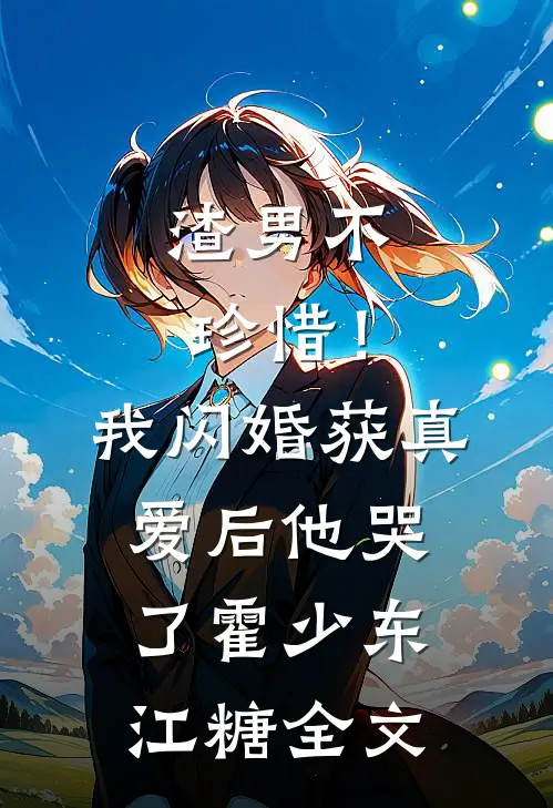 渣男不珍惜！我闪婚获真爱后他哭了霍少东江糖全文
