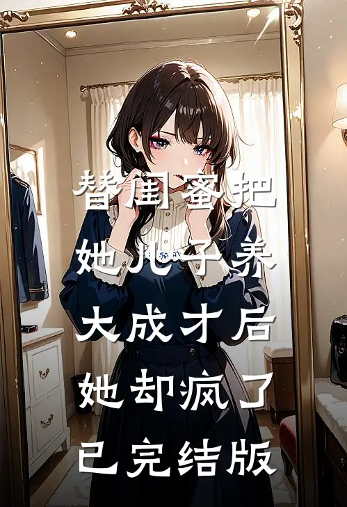 替闺蜜把她儿子养大成才后，她却疯了已完结版