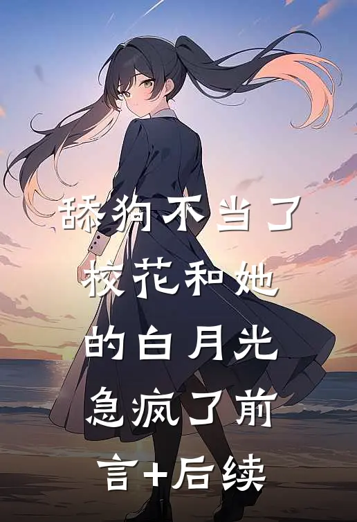 舔狗不当了，校花和她的白月光急疯了前言+后续