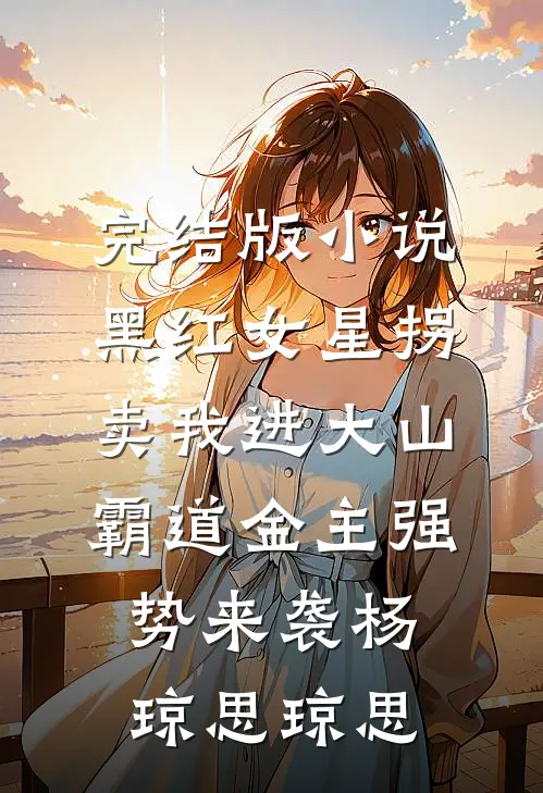 完结版小说黑红女星拐卖我进大山，霸道金主强势来袭杨琼思琼思