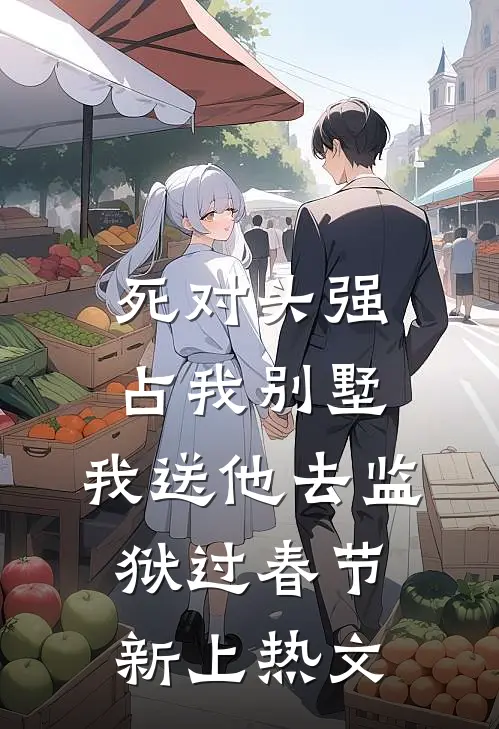 死对头强占我别墅，我送他去监狱过春节新上热文