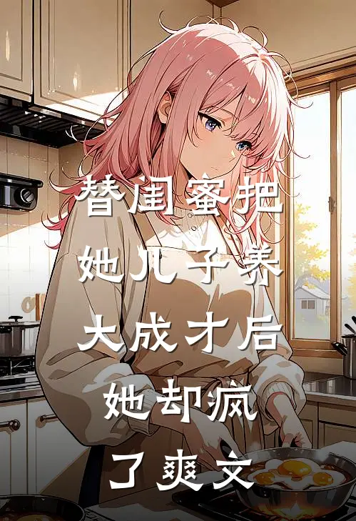 替闺蜜把她儿子养大成才后，她却疯了爽文