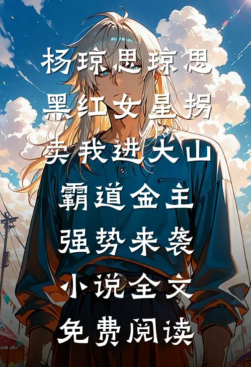 杨琼思琼思黑红女星拐卖我进大山，霸道金主强势来袭小说全文免费阅读