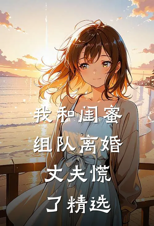 我和闺蜜组队离婚，丈夫慌了精选