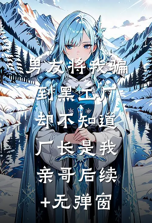 男友将我骗到黑工厂，却不知道厂长是我亲哥后续+无弹窗