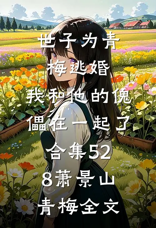 世子为青梅逃婚，我和他的傀儡在一起了合集528萧景山青梅全文