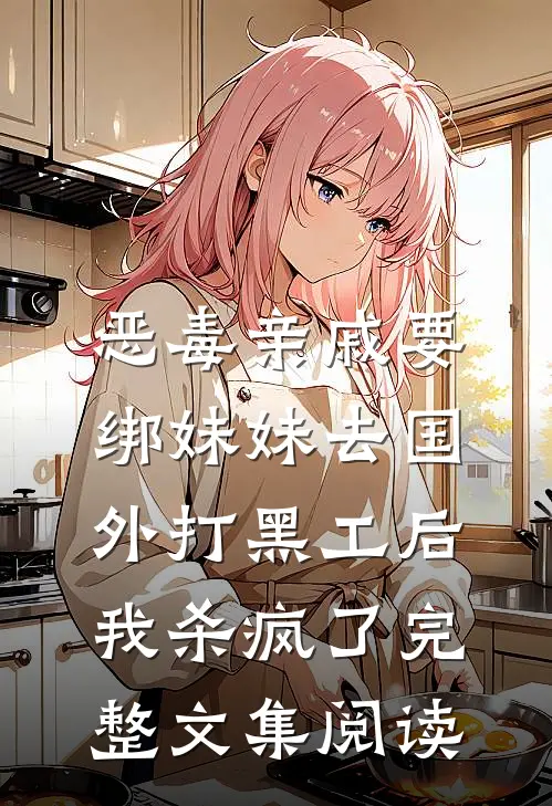 恶毒亲戚要绑妹妹去国外打黑工后，我杀疯了完整文集阅读