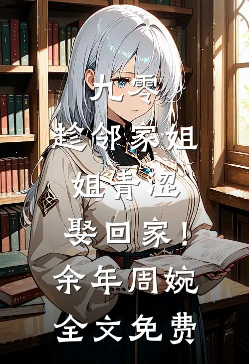 九零：趁邻家姐姐青涩，娶回家！余年周婉全文免费