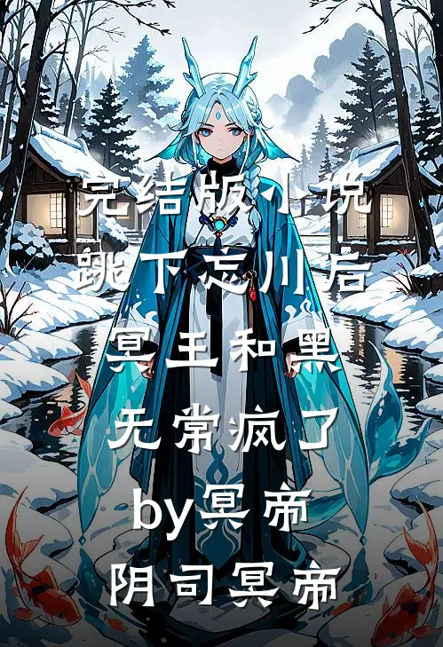 完结版小说跳下忘川后，冥王和黑无常疯了by冥帝阴司冥帝