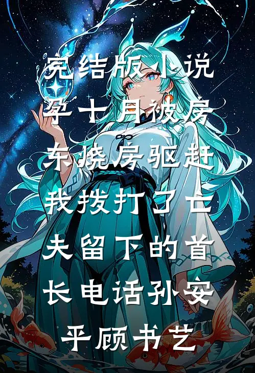 完结版小说孕十月被房东烧房驱赶，我拨打了亡夫留下的首长电话孙安平顾书艺