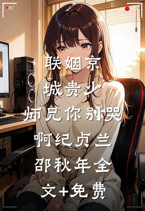 联姻京城贵少，师兄你别哭啊纪贞兰邵秋年全文+免费
