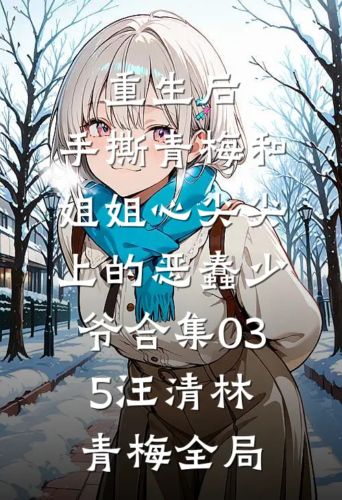重生后，手撕青梅和姐姐心尖尖上的恶蠢少爷合集035汪清林青梅全局