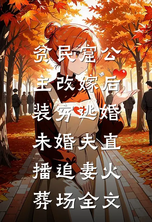 贫民窟公主改嫁后，装穷逃婚未婚夫直播追妻火葬场全文