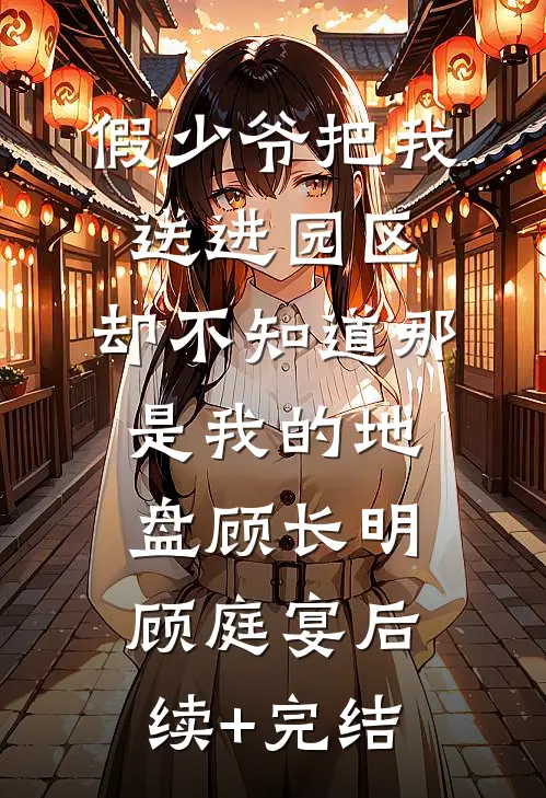 假少爷把我送进园区，却不知道那是我的地盘顾长明顾庭宴后续+完结