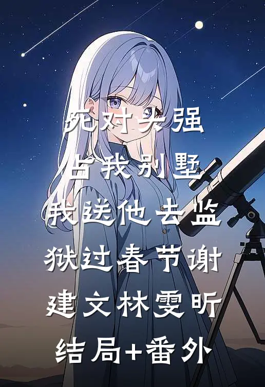 死对头强占我别墅，我送他去监狱过春节谢建文林雯昕结局+番外