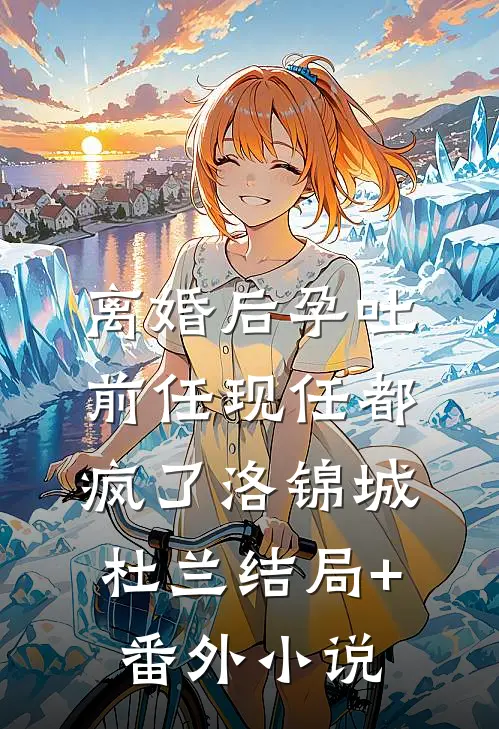 离婚后孕吐，前任现任都疯了洛锦城杜兰结局+番外小说
