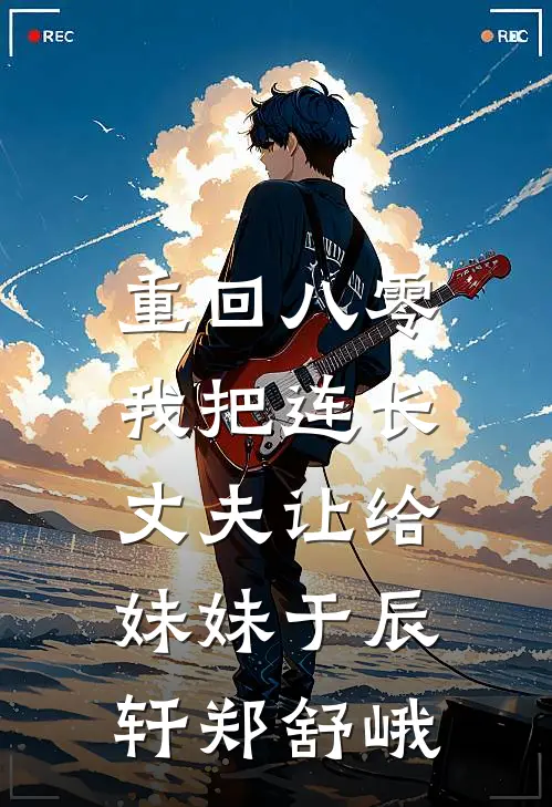 重回八零：我把连长丈夫让给妹妹于辰轩郑舒峨