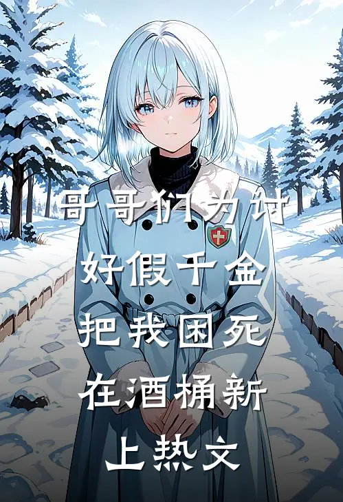 哥哥们为讨好假千金，把我困死在酒桶新上热文