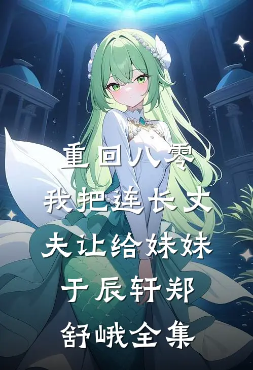 重回八零：我把连长丈夫让给妹妹于辰轩郑舒峨全集