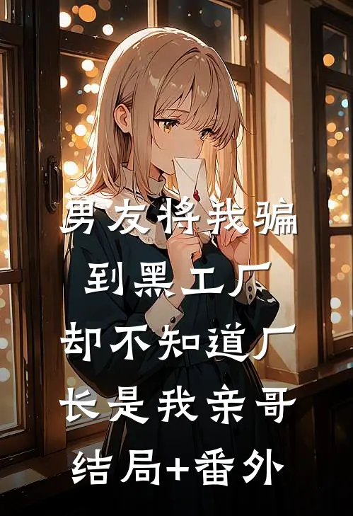 男友将我骗到黑工厂，却不知道厂长是我亲哥结局+番外