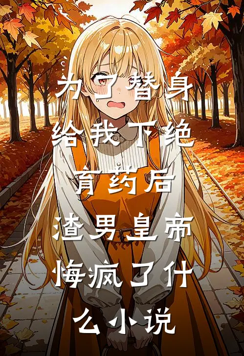 为了替身给我下绝育药后，渣男皇帝悔疯了什么小说