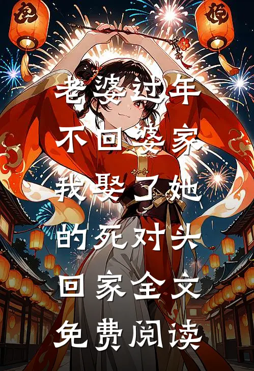 老婆过年不回婆家，我娶了她的死对头回家全文免费阅读