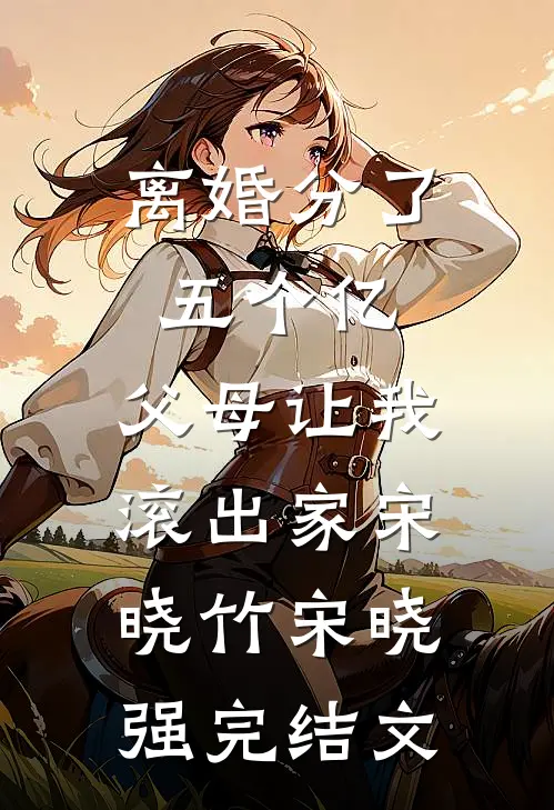 离婚分了五个亿，父母让我滚出家宋晓竹宋晓强完结文