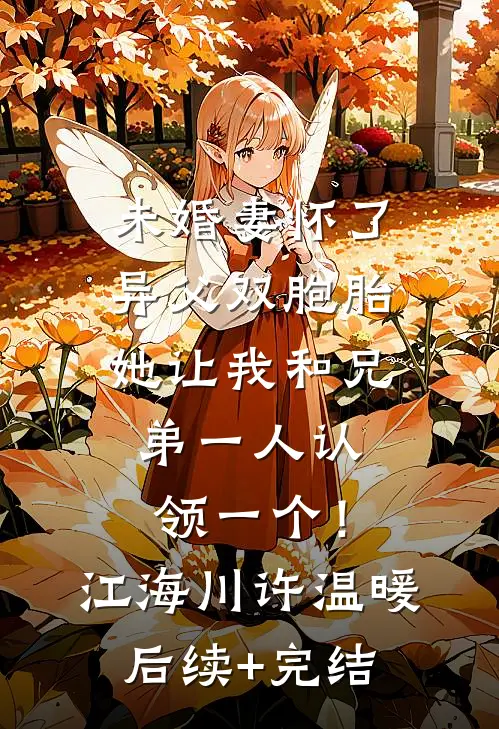未婚妻怀了异父双胞胎，她让我和兄弟一人认领一个！江海川许温暖后续+完结