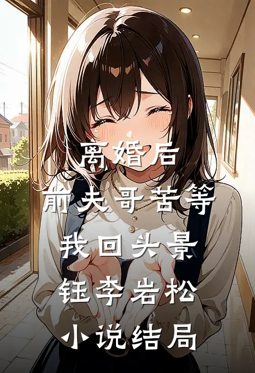 离婚后，前夫哥苦等我回头景钰李岩松小说结局