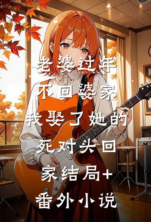 老婆过年不回婆家，我娶了她的死对头回家结局+番外小说