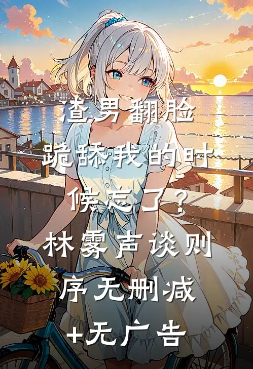 渣男翻脸，跪舔我的时候忘了？林雾声谈则序无删减+无广告