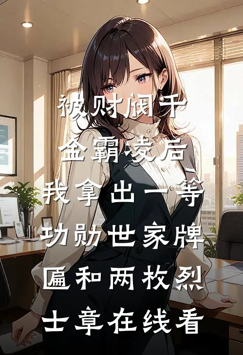 被财阀千金霸凌后，我拿出一等功勋世家牌匾和两枚烈士章在线看