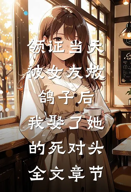 领证当天被女友放鸽子后，我娶了她的死对头全文章节