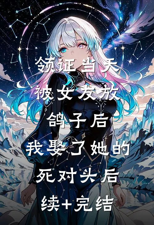 领证当天被女友放鸽子后，我娶了她的死对头后续+完结