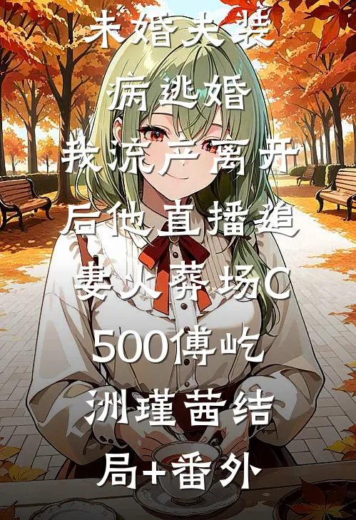 未婚夫装病逃婚，我流产离开后他直播追妻火葬场C500傅屹洲瑾茜结局+番外