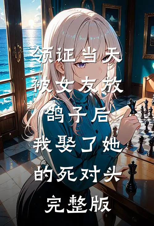领证当天被女友放鸽子后，我娶了她的死对头完整版