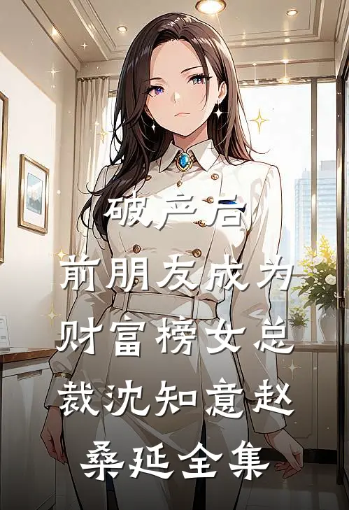 破产后，前朋友成为财富榜女总裁沈知意赵桑延全集