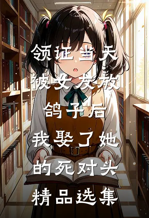 领证当天被女友放鸽子后，我娶了她的死对头精品选集